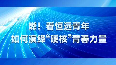 燃！看恒远青年如何演绎&ldquo;硬核&rdquo;青春力量